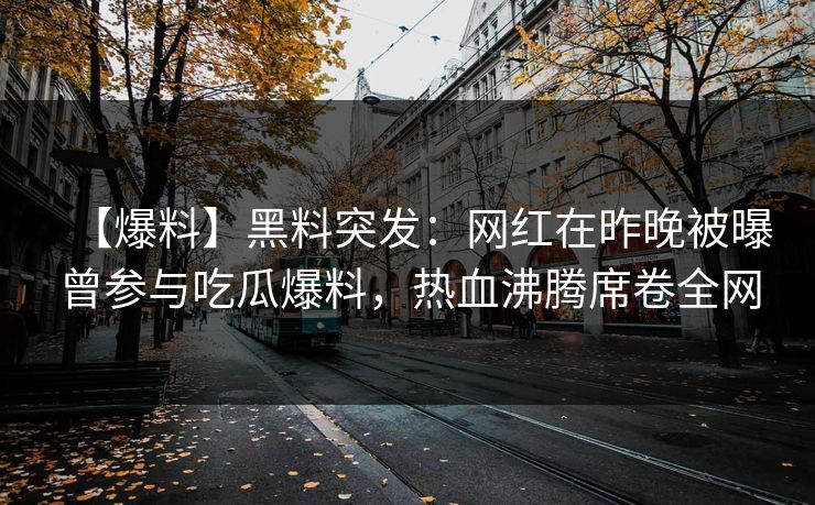 【爆料】黑料突发：网红在昨晚被曝曾参与吃瓜爆料，热血沸腾席卷全网