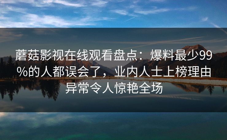蘑菇影视在线观看盘点：爆料最少99%的人都误会了，业内人士上榜理由异常令人惊艳全场