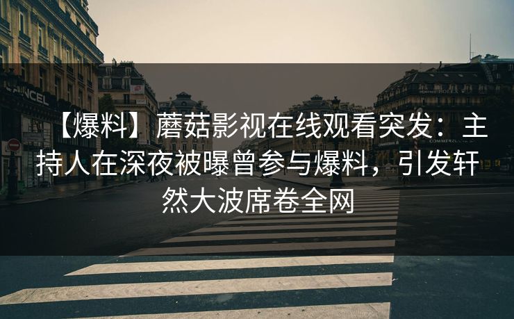 【爆料】蘑菇影视在线观看突发：主持人在深夜被曝曾参与爆料，引发轩然大波席卷全网
