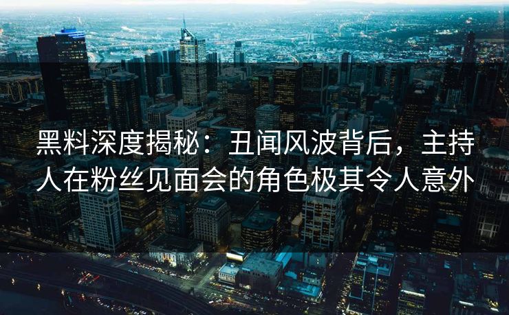 黑料深度揭秘：丑闻风波背后，主持人在粉丝见面会的角色极其令人意外