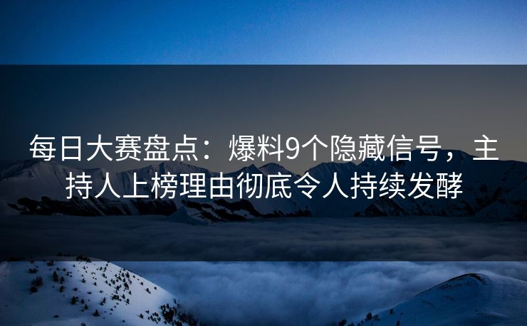 每日大赛盘点：爆料9个隐藏信号，主持人上榜理由彻底令人持续发酵
