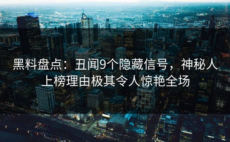 黑料盘点：丑闻9个隐藏信号，神秘人上榜理由极其令人惊艳全场