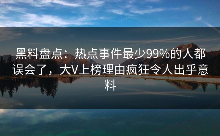 黑料盘点：热点事件最少99%的人都误会了，大V上榜理由疯狂令人出乎意料