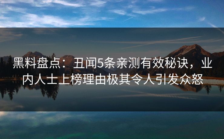 黑料盘点：丑闻5条亲测有效秘诀，业内人士上榜理由极其令人引发众怒