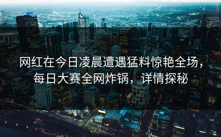 网红在今日凌晨遭遇猛料惊艳全场，每日大赛全网炸锅，详情探秘