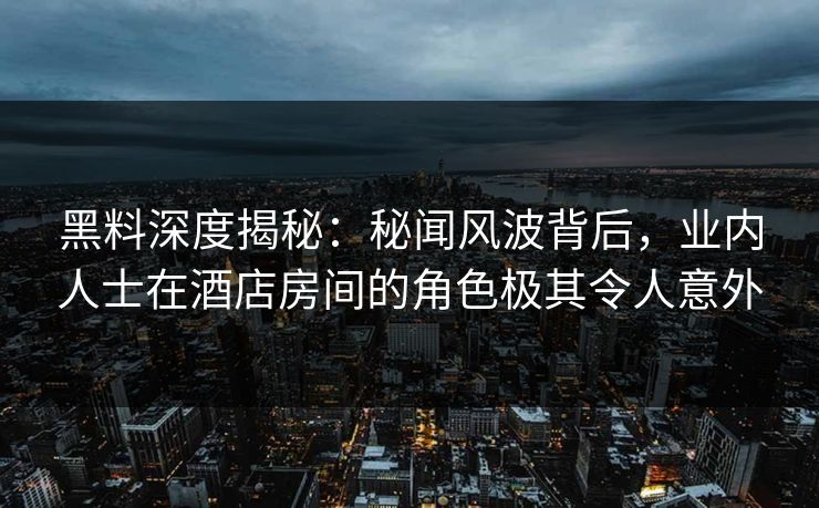 黑料深度揭秘：秘闻风波背后，业内人士在酒店房间的角色极其令人意外