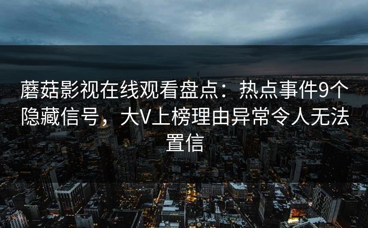蘑菇影视在线观看盘点：热点事件9个隐藏信号，大V上榜理由异常令人无法置信