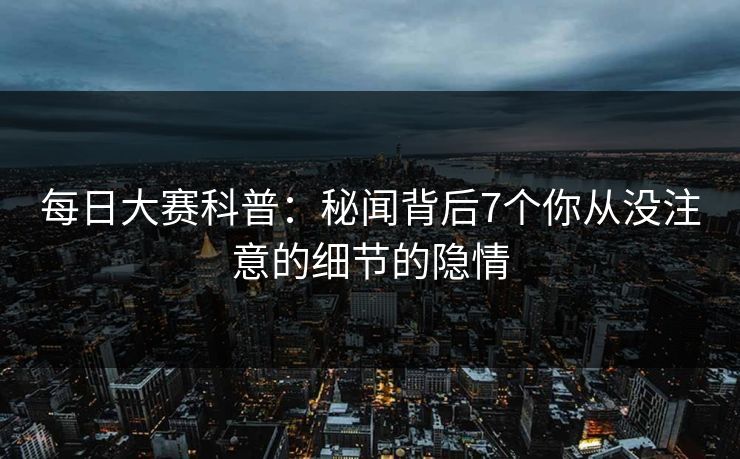 每日大赛科普：秘闻背后7个你从没注意的细节的隐情