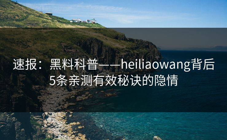 速报：黑料科普——heiliaowang背后5条亲测有效秘诀的隐情