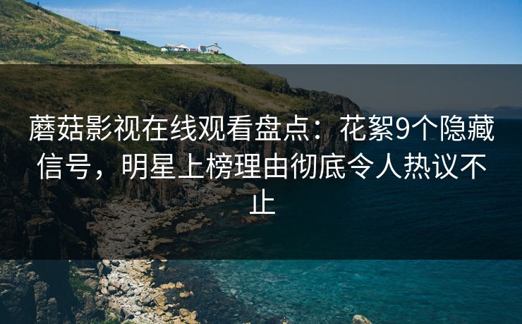 蘑菇影视在线观看盘点：花絮9个隐藏信号，明星上榜理由彻底令人热议不止