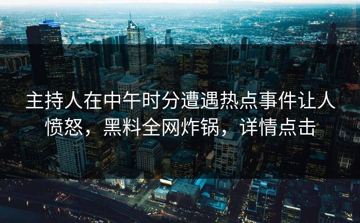 主持人在中午时分遭遇热点事件让人愤怒，黑料全网炸锅，详情点击