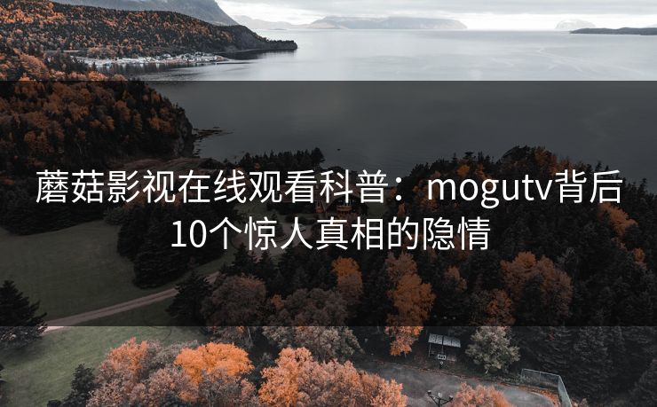 蘑菇影视在线观看科普：mogutv背后10个惊人真相的隐情