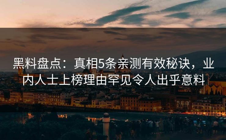 黑料盘点：真相5条亲测有效秘诀，业内人士上榜理由罕见令人出乎意料