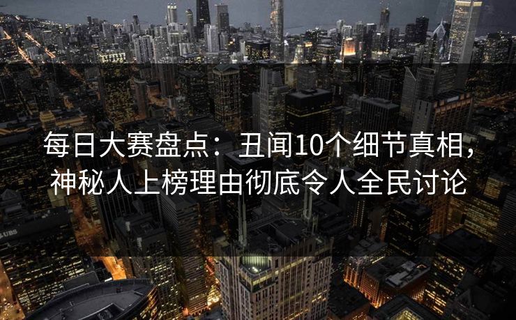 每日大赛盘点：丑闻10个细节真相，神秘人上榜理由彻底令人全民讨论