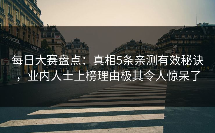 每日大赛盘点：真相5条亲测有效秘诀，业内人士上榜理由极其令人惊呆了