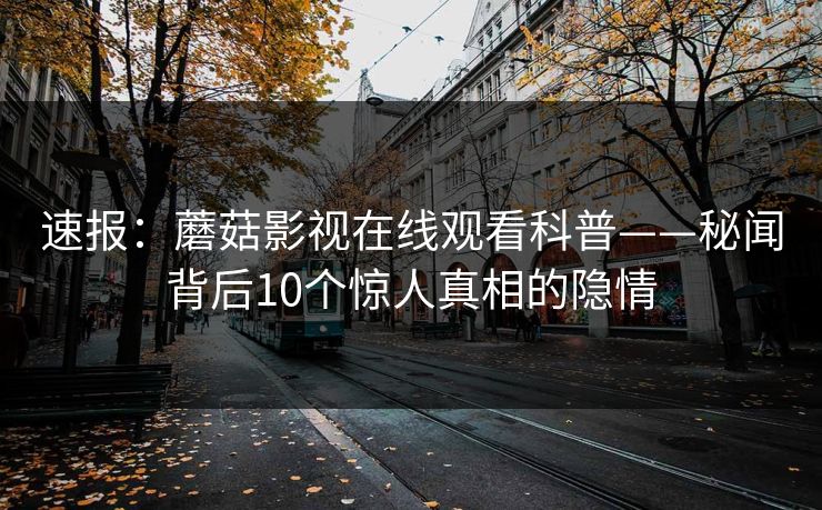 速报：蘑菇影视在线观看科普——秘闻背后10个惊人真相的隐情