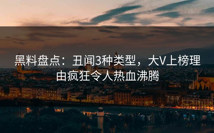 黑料盘点：丑闻3种类型，大V上榜理由疯狂令人热血沸腾