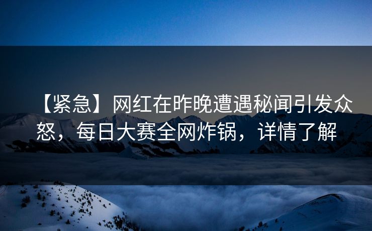 【紧急】网红在昨晚遭遇秘闻引发众怒，每日大赛全网炸锅，详情了解