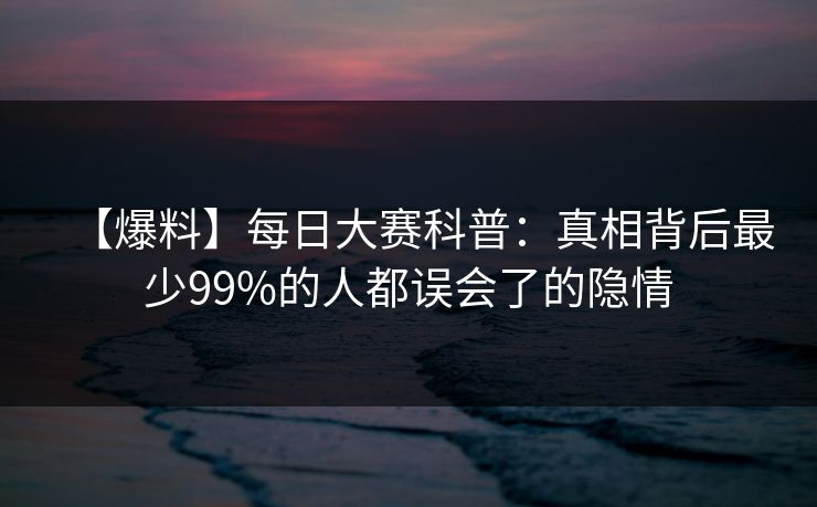 【爆料】每日大赛科普：真相背后最少99%的人都误会了的隐情