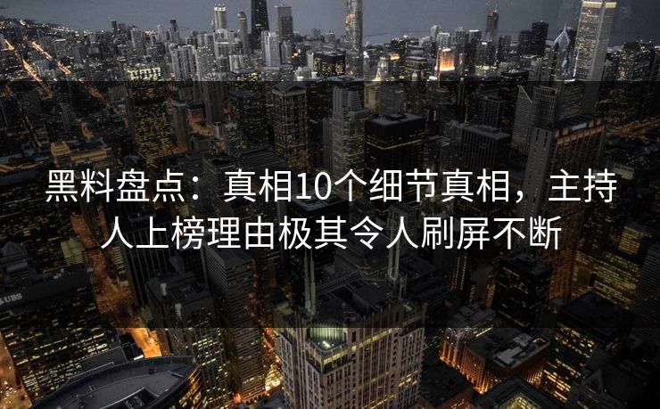黑料盘点：真相10个细节真相，主持人上榜理由极其令人刷屏不断
