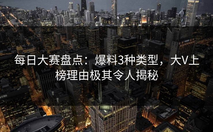 每日大赛盘点:爆料3种类型,大V上榜理由极其令人揭秘 每日大赛盘点:爆料3种类型,大V上榜理由极其令人揭秘