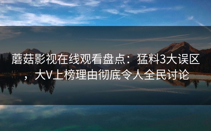蘑菇影视在线观看盘点：猛料3大误区，大V上榜理由彻底令人全民讨论