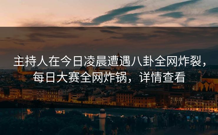 主持人在今日凌晨遭遇八卦全网炸裂,每日大赛全网炸锅,详情查看 主持人在今日凌晨遭遇八卦全网炸裂,每日大赛全网炸锅,详情查看