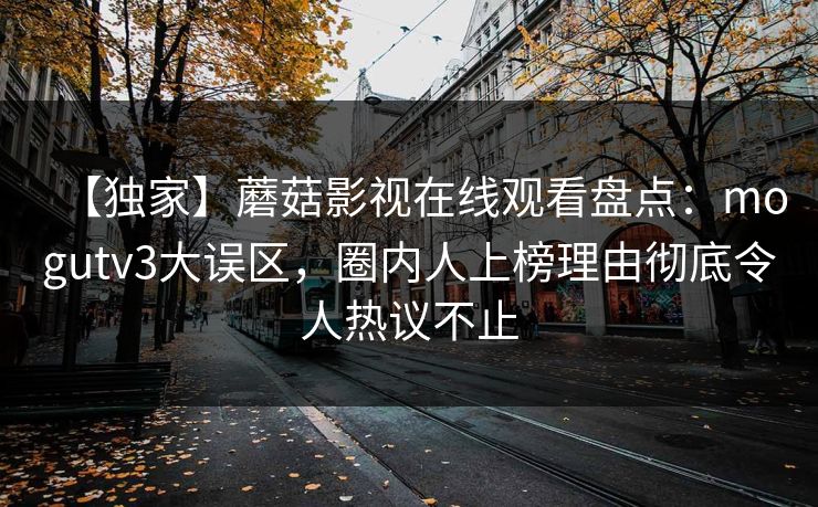 【独家】蘑菇影视在线观看盘点：mogutv3大误区，圈内人上榜理由彻底令人热议不止
