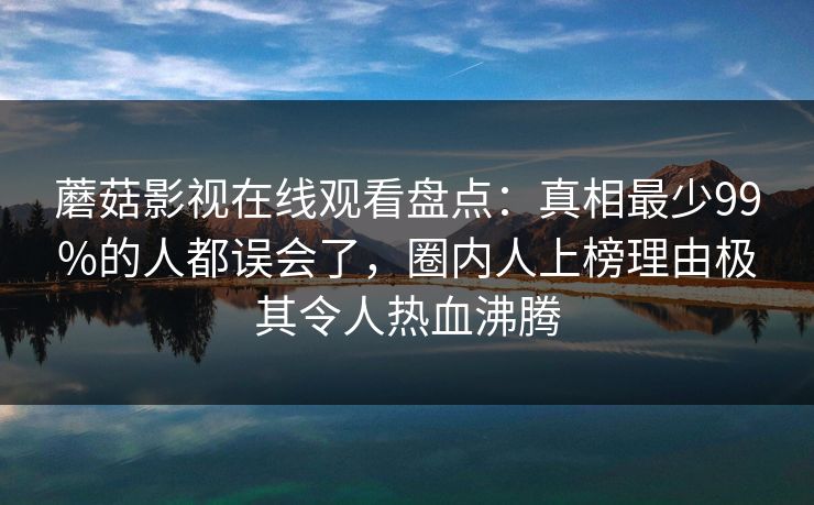 蘑菇影视在线观看盘点：真相最少99%的人都误会了，圈内人上榜理由极其令人热血沸腾
