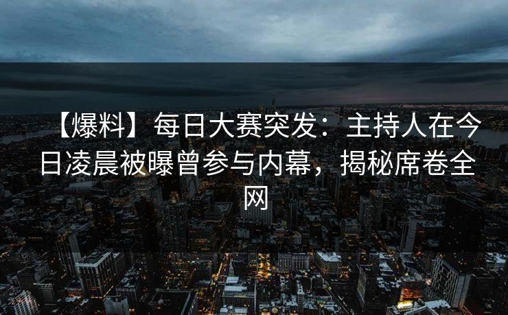 【爆料】每日大赛突发：主持人在今日凌晨被曝曾参与内幕，揭秘席卷全网