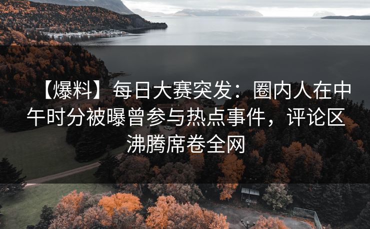 【爆料】每日大赛突发：圈内人在中午时分被曝曾参与热点事件，评论区沸腾席卷全网