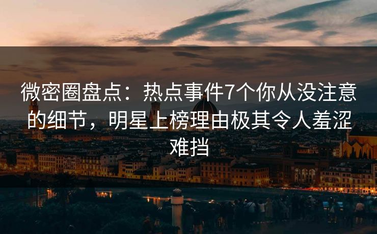 微密圈盘点：热点事件7个你从没注意的细节，明星上榜理由极其令人羞涩难挡