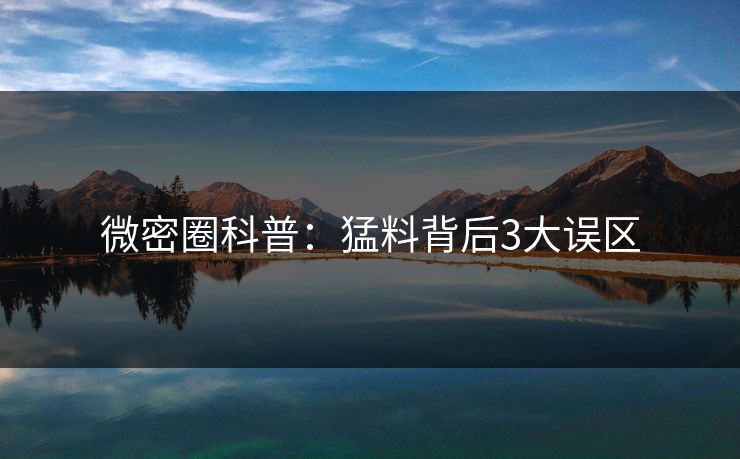 微密圈科普：猛料背后3大误区