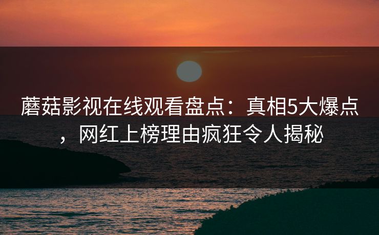 蘑菇影视在线观看盘点：真相5大爆点，网红上榜理由疯狂令人揭秘