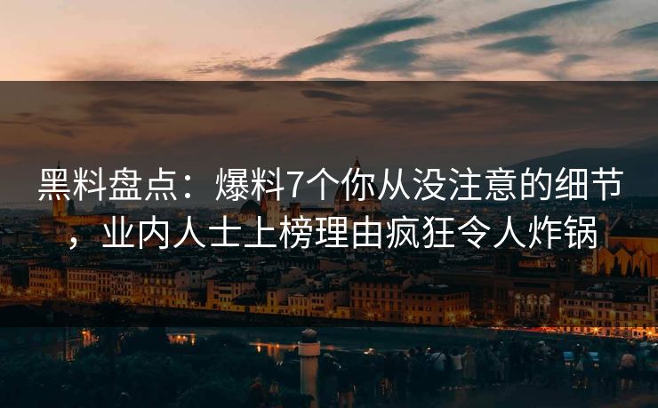 黑料盘点：爆料7个你从没注意的细节，业内人士上榜理由疯狂令人炸锅
