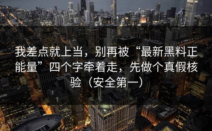 我差点就上当，别再被“最新黑料正能量”四个字牵着走，先做个真假核验（安全第一）
