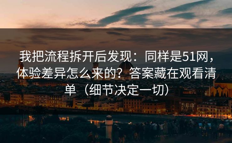 我把流程拆开后发现：同样是51网，体验差异怎么来的？答案藏在观看清单（细节决定一切）