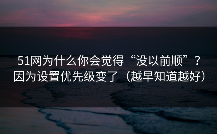 51网为什么你会觉得“没以前顺”？因为设置优先级变了（越早知道越好）