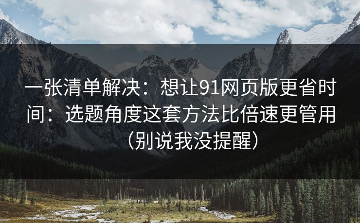 一张清单解决:想让91网页版更省时间:选题角度这套方法比倍速更管用(别说我没提醒) 一张清单解决:想让91网页版更省时间:选题角度这套方法比倍速更管用(别说我没提醒)