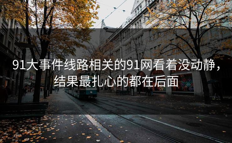 91大事件线路相关的91网看着没动静,结果最扎心的都在后面 91大事件线路相关的91网看着没动静,结果最扎心的都在后面