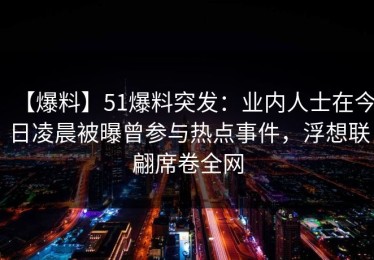 【爆料】51爆料突发：业内人士在今日凌晨被曝曾参与热点事件，浮想联翩席卷全网