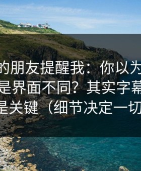 做内容的朋友提醒我：你以为51视频网站只是界面不同？其实字幕节拍才是关键（细节决定一切）