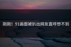 刚刚！91画面被扒出网友直呼想不到