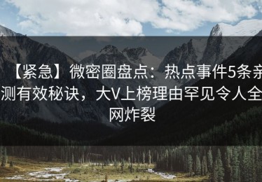 【紧急】微密圈盘点：热点事件5条亲测有效秘诀，大V上榜理由罕见令人全网炸裂
