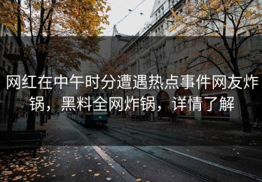 网红在中午时分遭遇热点事件网友炸锅，黑料全网炸锅，详情了解