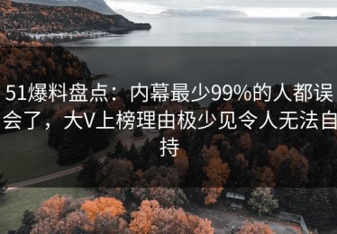 51爆料盘点：内幕最少99%的人都误会了，大V上榜理由极少见令人无法自持
