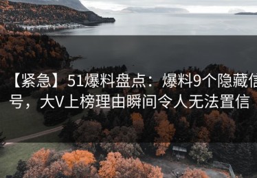 【紧急】51爆料盘点：爆料9个隐藏信号，大V上榜理由瞬间令人无法置信