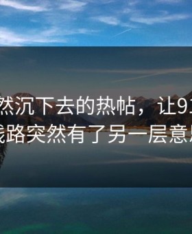 那条突然沉下去的热帖，让91大事件线路突然有了另一层意思