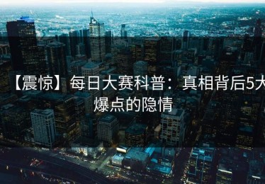 【震惊】每日大赛科普：真相背后5大爆点的隐情