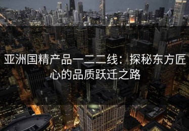 亚洲国精产品一二二线：探秘东方匠心的品质跃迁之路